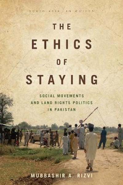 he Ethics of Staying: Social Movements and Land Rights Politics in Pakistan by Mubbashir Rizvi