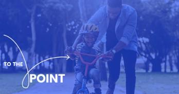 'To the Point.' A father helps his son ride a bicycle.